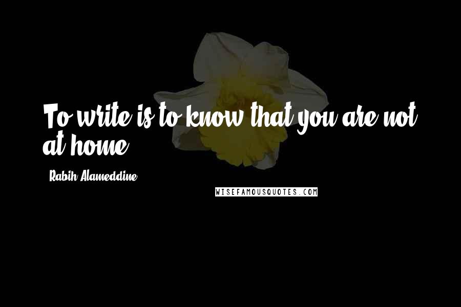 Rabih Alameddine Quotes: To write is to know that you are not at home.