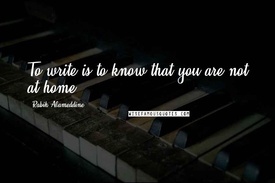 Rabih Alameddine Quotes: To write is to know that you are not at home.