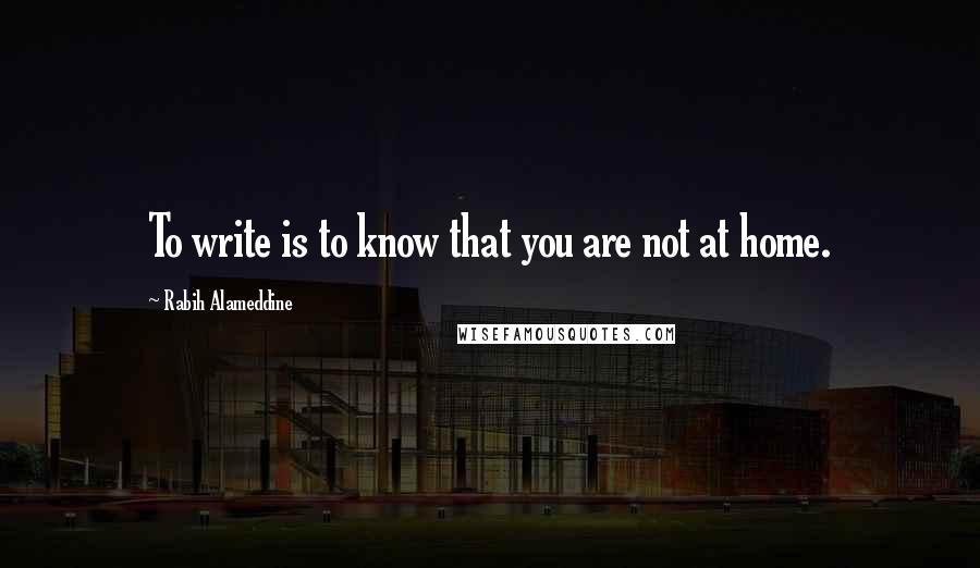 Rabih Alameddine Quotes: To write is to know that you are not at home.