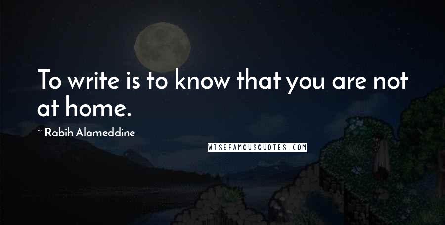 Rabih Alameddine Quotes: To write is to know that you are not at home.