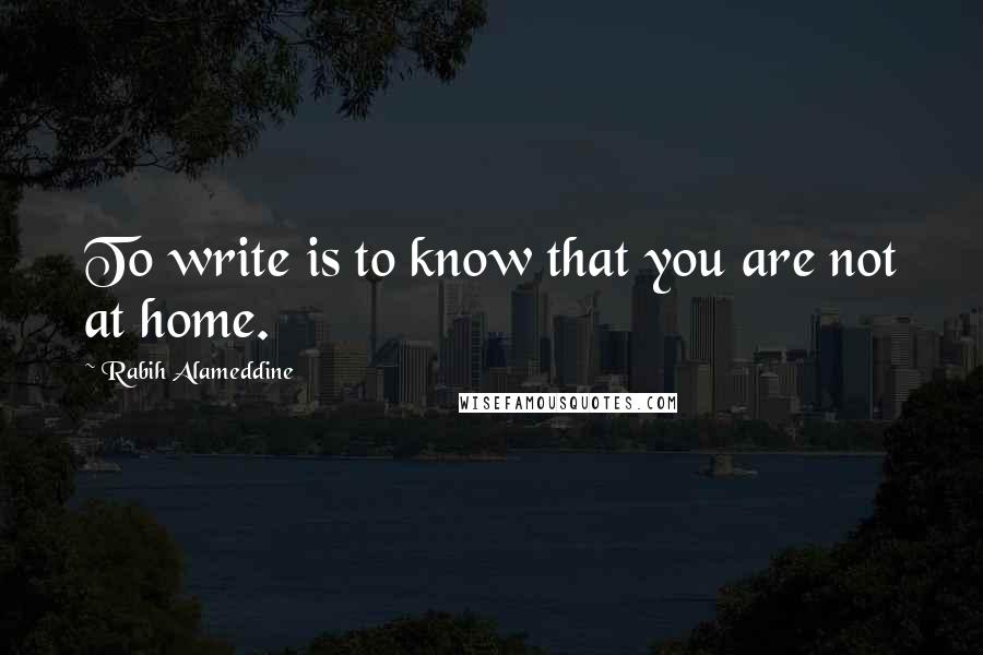 Rabih Alameddine Quotes: To write is to know that you are not at home.