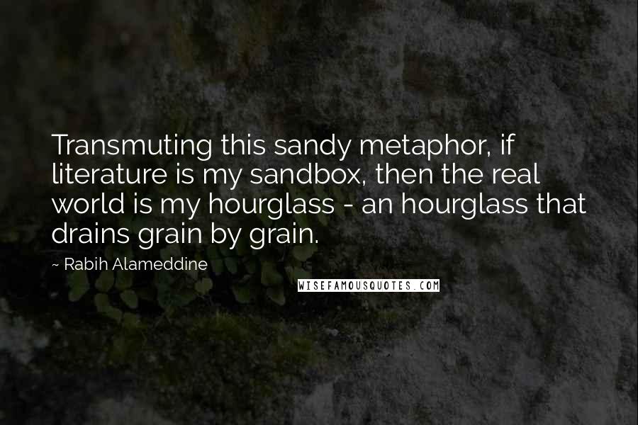 Rabih Alameddine Quotes: Transmuting this sandy metaphor, if literature is my sandbox, then the real world is my hourglass - an hourglass that drains grain by grain.