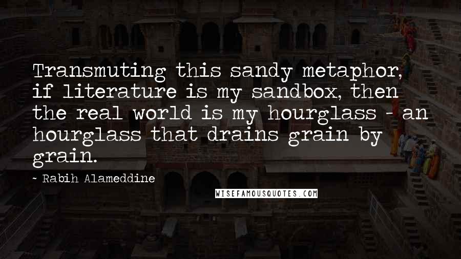 Rabih Alameddine Quotes: Transmuting this sandy metaphor, if literature is my sandbox, then the real world is my hourglass - an hourglass that drains grain by grain.