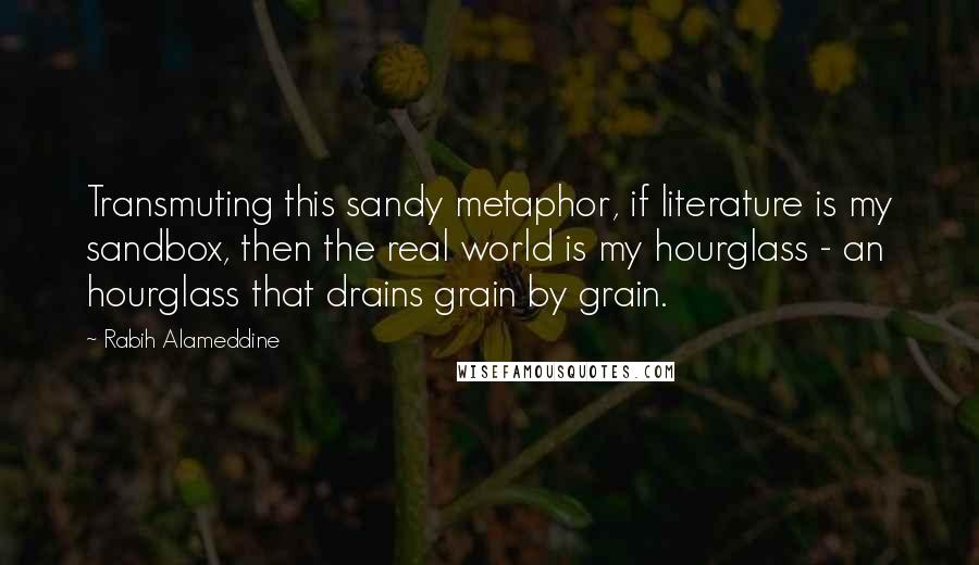 Rabih Alameddine Quotes: Transmuting this sandy metaphor, if literature is my sandbox, then the real world is my hourglass - an hourglass that drains grain by grain.