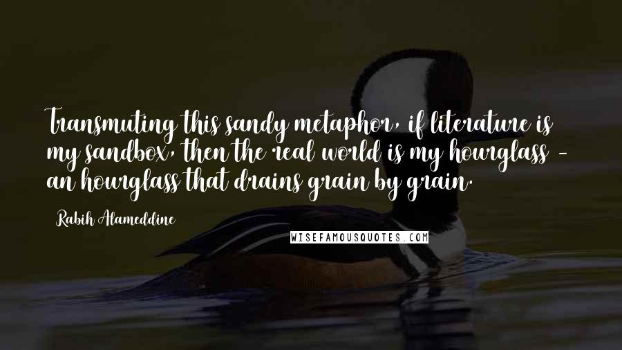 Rabih Alameddine Quotes: Transmuting this sandy metaphor, if literature is my sandbox, then the real world is my hourglass - an hourglass that drains grain by grain.