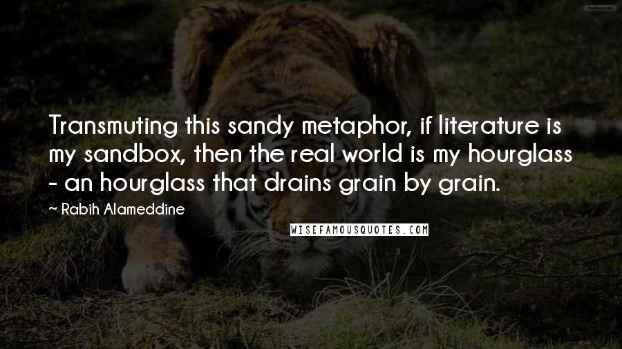 Rabih Alameddine Quotes: Transmuting this sandy metaphor, if literature is my sandbox, then the real world is my hourglass - an hourglass that drains grain by grain.