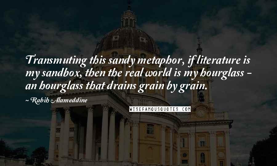 Rabih Alameddine Quotes: Transmuting this sandy metaphor, if literature is my sandbox, then the real world is my hourglass - an hourglass that drains grain by grain.