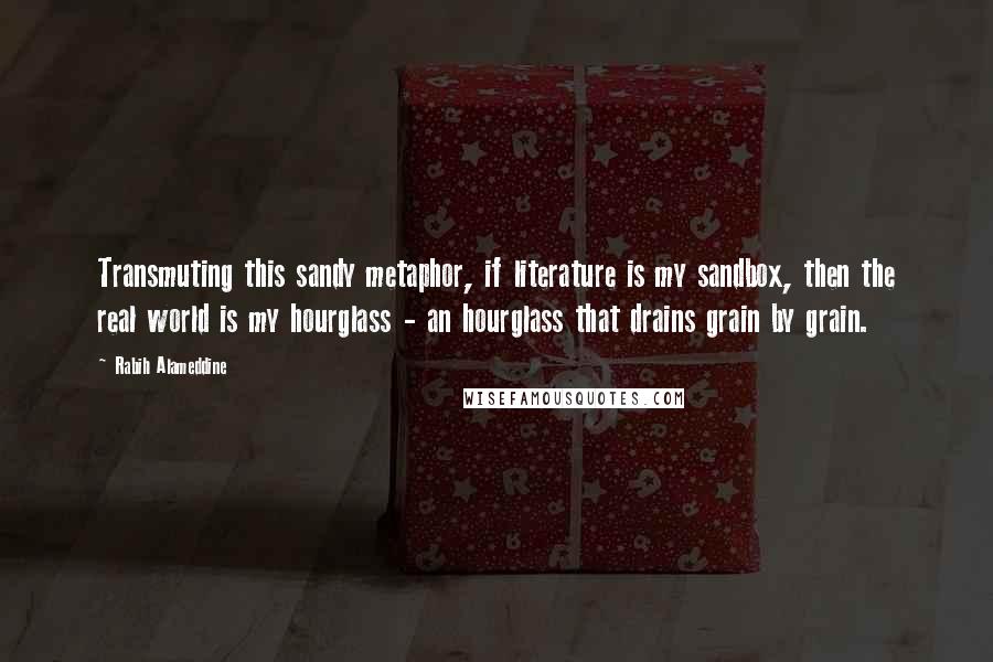 Rabih Alameddine Quotes: Transmuting this sandy metaphor, if literature is my sandbox, then the real world is my hourglass - an hourglass that drains grain by grain.