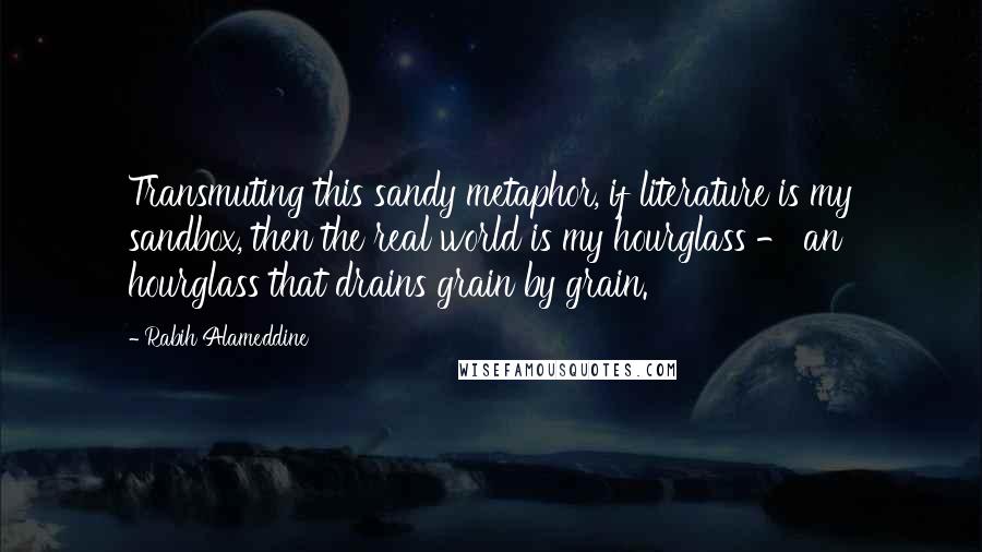 Rabih Alameddine Quotes: Transmuting this sandy metaphor, if literature is my sandbox, then the real world is my hourglass - an hourglass that drains grain by grain.