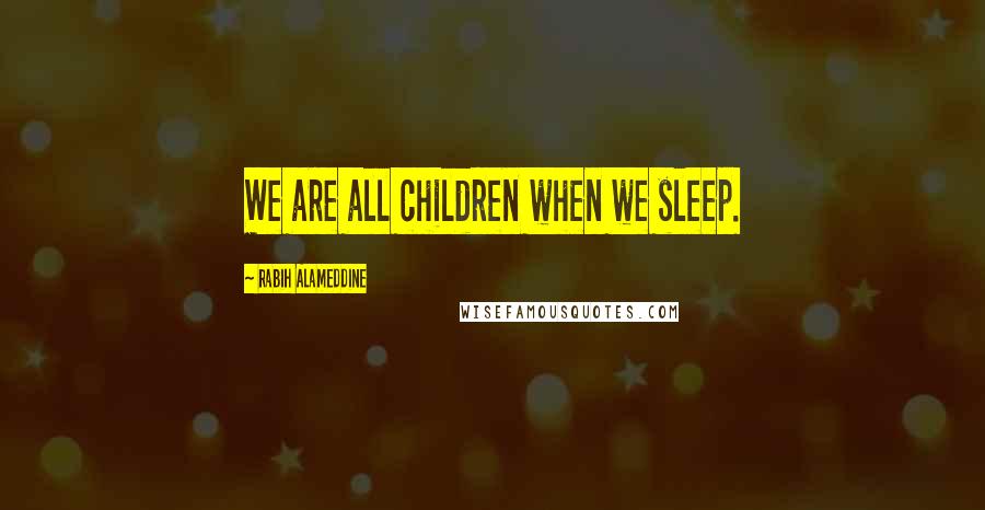 Rabih Alameddine Quotes: We are all children when we sleep.