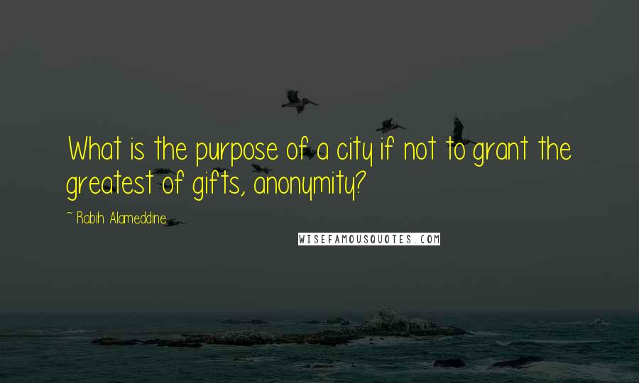 Rabih Alameddine Quotes: What is the purpose of a city if not to grant the greatest of gifts, anonymity?