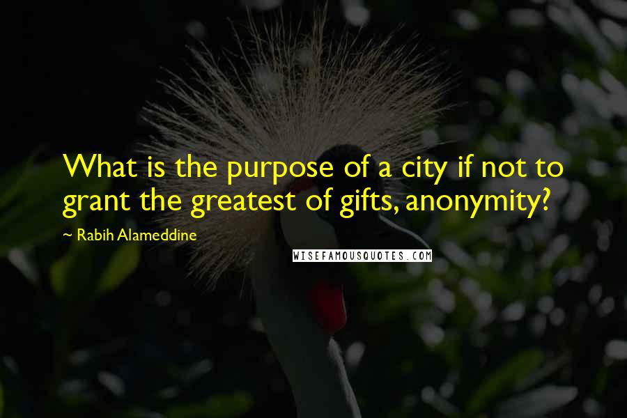 Rabih Alameddine Quotes: What is the purpose of a city if not to grant the greatest of gifts, anonymity?