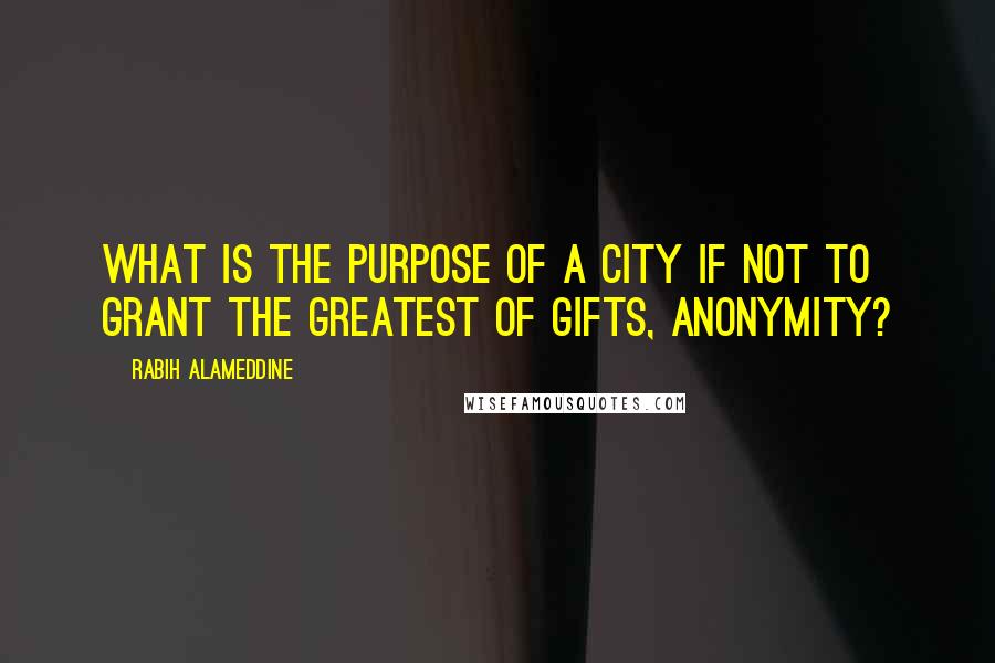 Rabih Alameddine Quotes: What is the purpose of a city if not to grant the greatest of gifts, anonymity?