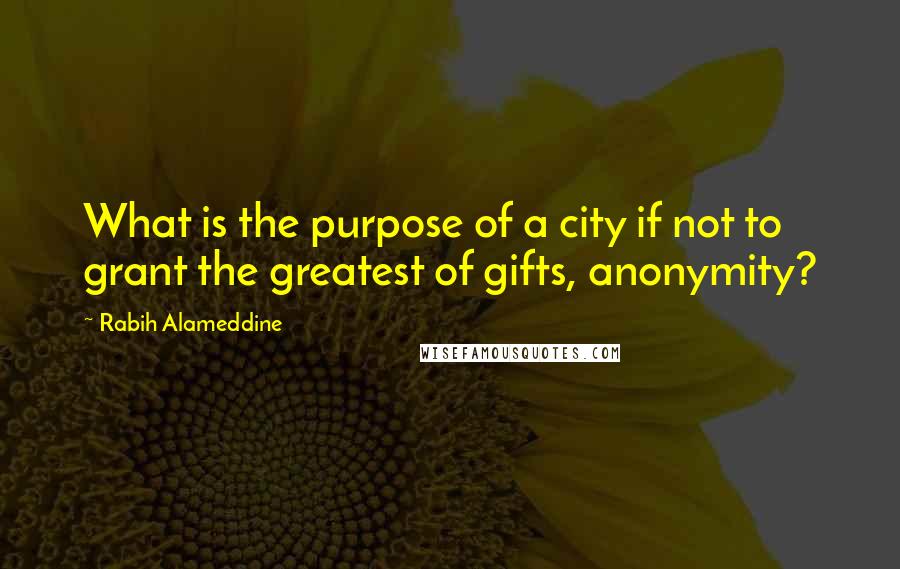 Rabih Alameddine Quotes: What is the purpose of a city if not to grant the greatest of gifts, anonymity?