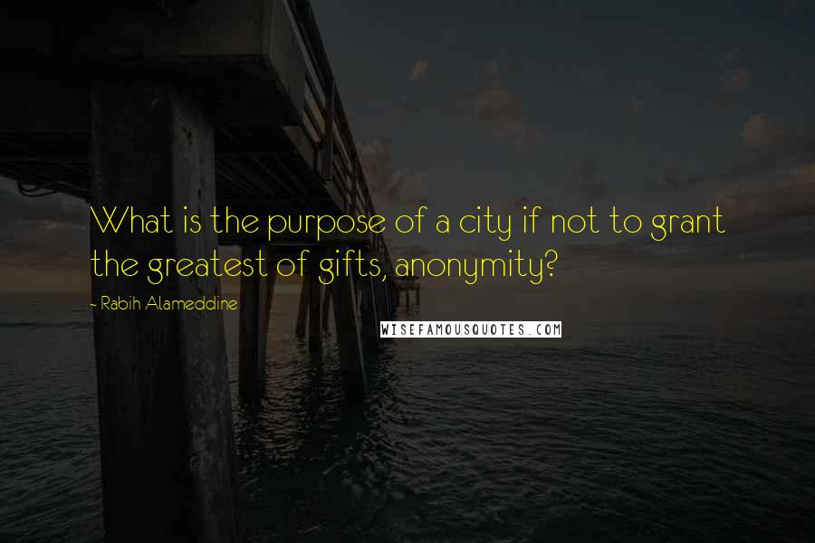 Rabih Alameddine Quotes: What is the purpose of a city if not to grant the greatest of gifts, anonymity?