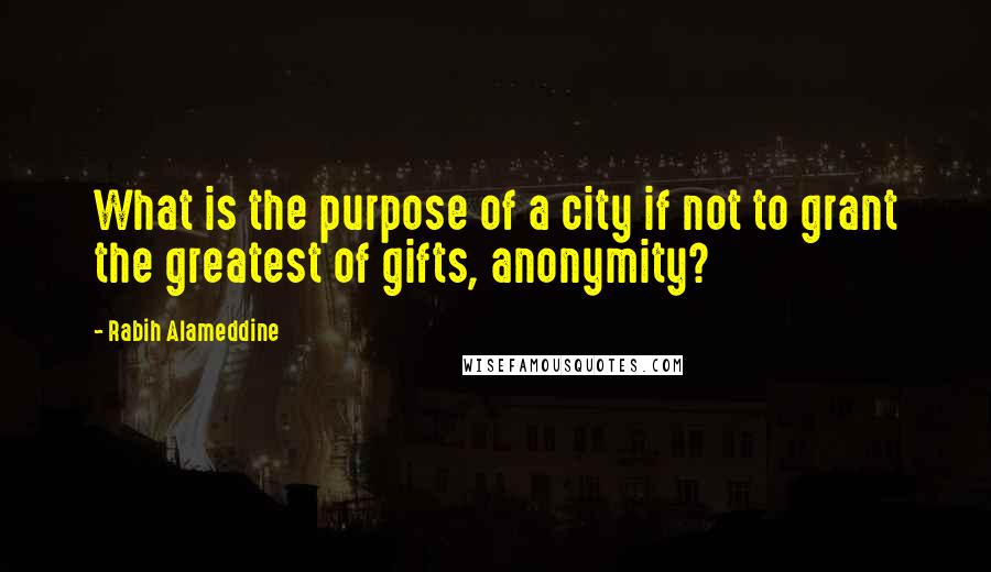 Rabih Alameddine Quotes: What is the purpose of a city if not to grant the greatest of gifts, anonymity?