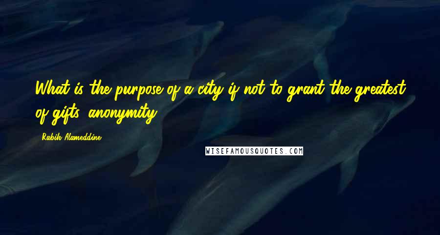 Rabih Alameddine Quotes: What is the purpose of a city if not to grant the greatest of gifts, anonymity?