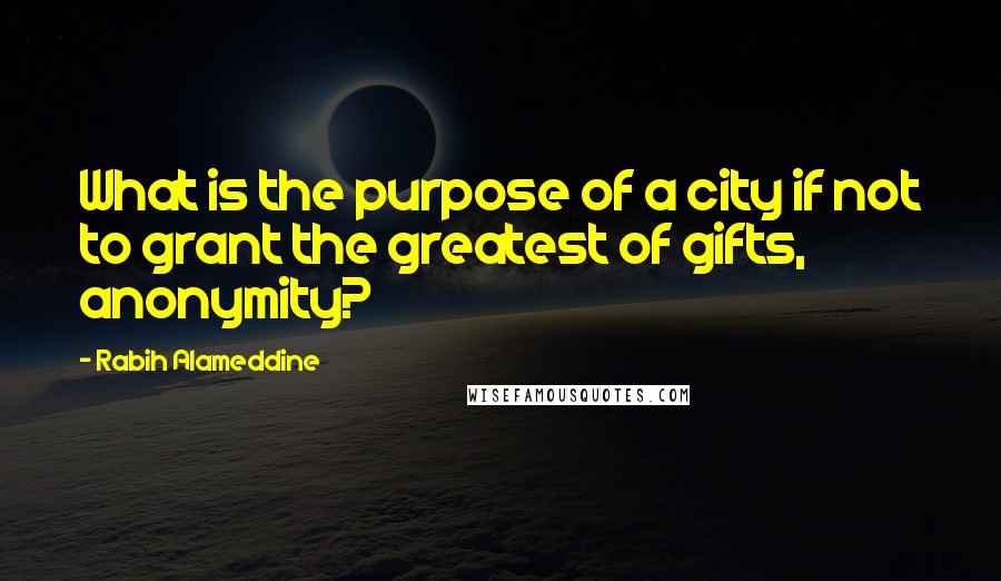 Rabih Alameddine Quotes: What is the purpose of a city if not to grant the greatest of gifts, anonymity?