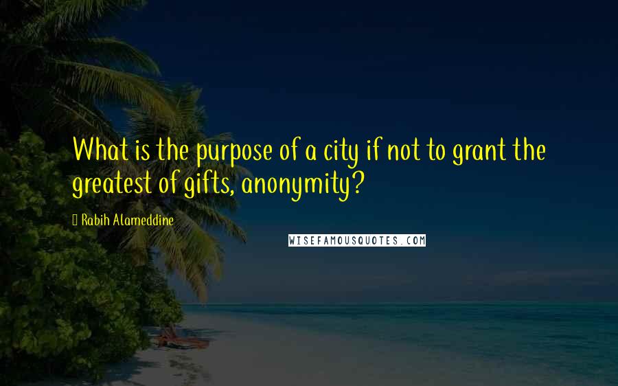 Rabih Alameddine Quotes: What is the purpose of a city if not to grant the greatest of gifts, anonymity?