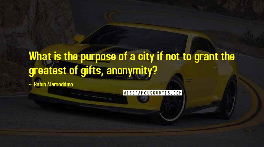 Rabih Alameddine Quotes: What is the purpose of a city if not to grant the greatest of gifts, anonymity?