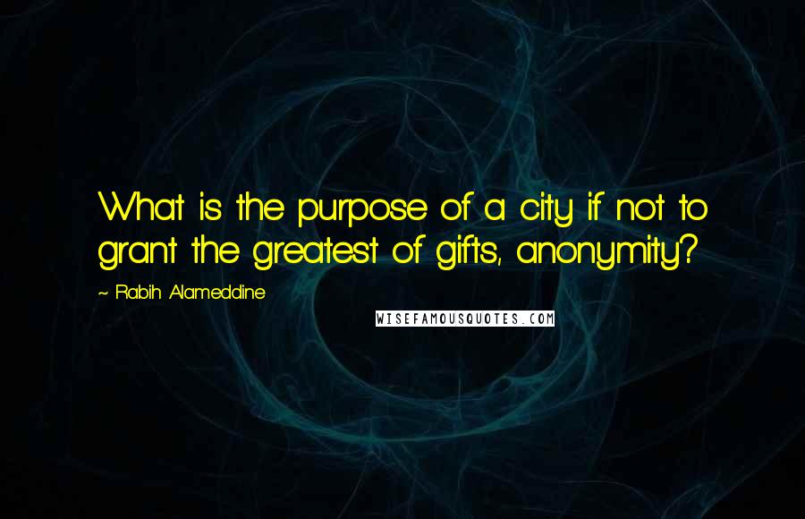 Rabih Alameddine Quotes: What is the purpose of a city if not to grant the greatest of gifts, anonymity?