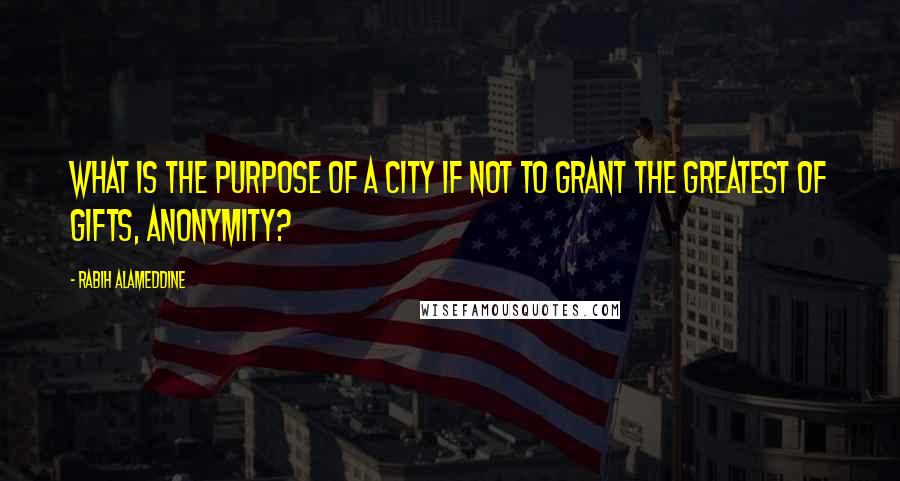 Rabih Alameddine Quotes: What is the purpose of a city if not to grant the greatest of gifts, anonymity?