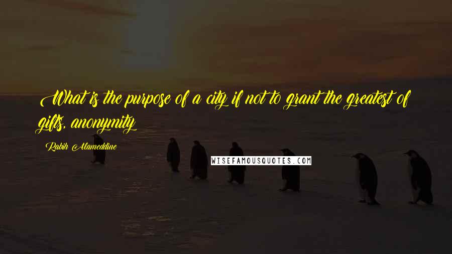 Rabih Alameddine Quotes: What is the purpose of a city if not to grant the greatest of gifts, anonymity?