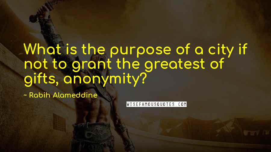 Rabih Alameddine Quotes: What is the purpose of a city if not to grant the greatest of gifts, anonymity?