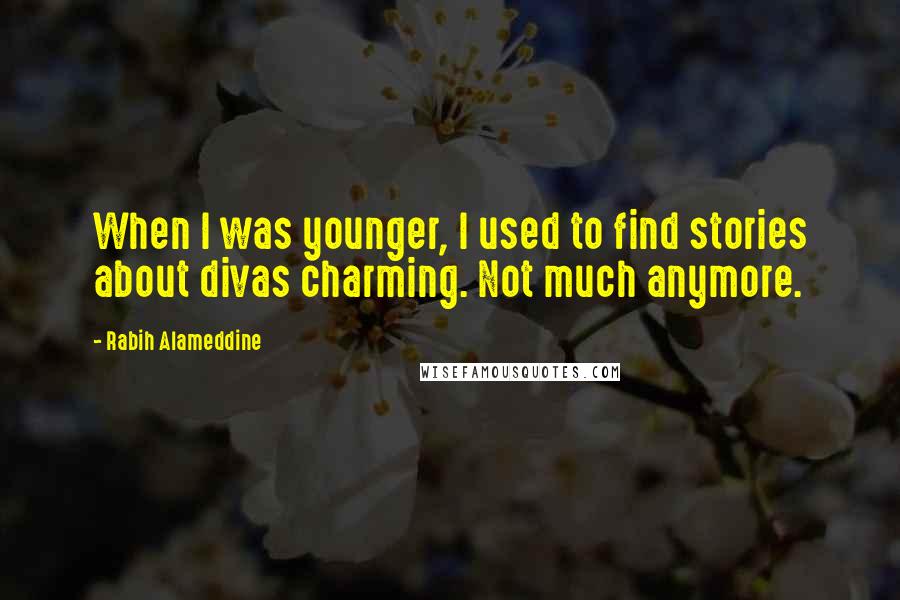 Rabih Alameddine Quotes: When I was younger, I used to find stories about divas charming. Not much anymore.