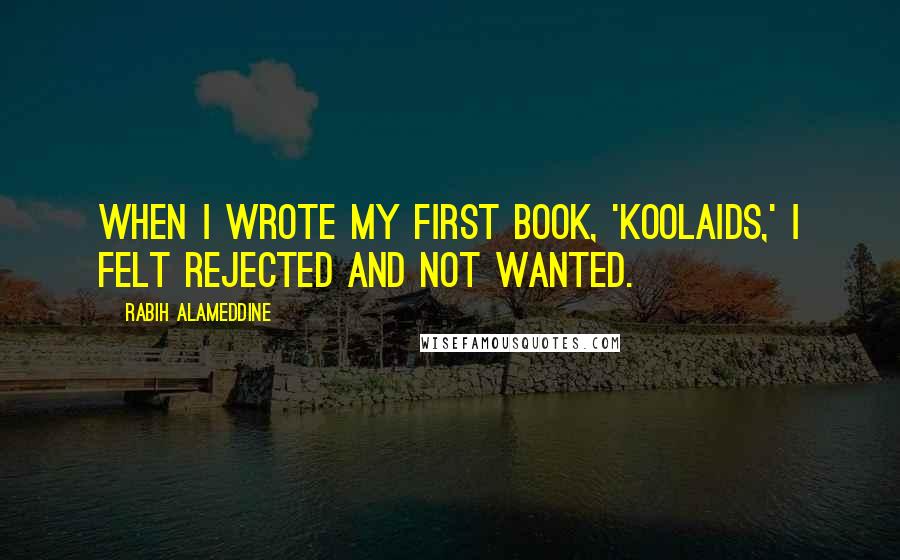 Rabih Alameddine Quotes: When I wrote my first book, 'Koolaids,' I felt rejected and not wanted.
