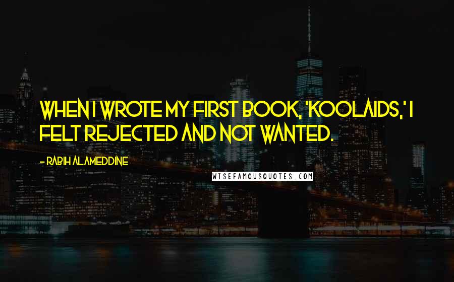 Rabih Alameddine Quotes: When I wrote my first book, 'Koolaids,' I felt rejected and not wanted.