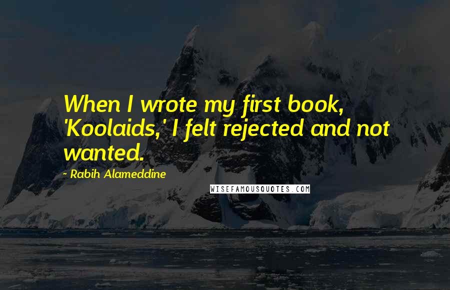Rabih Alameddine Quotes: When I wrote my first book, 'Koolaids,' I felt rejected and not wanted.