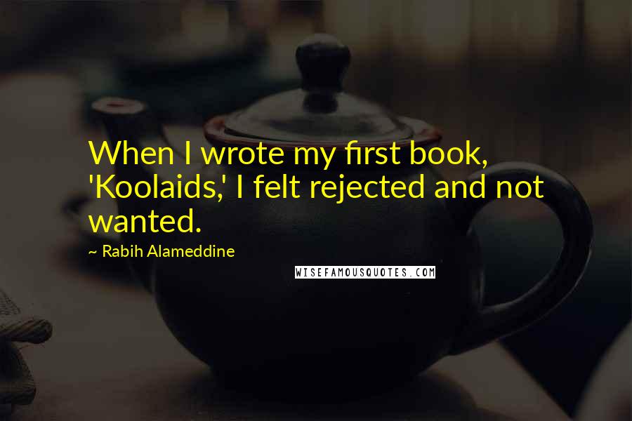 Rabih Alameddine Quotes: When I wrote my first book, 'Koolaids,' I felt rejected and not wanted.
