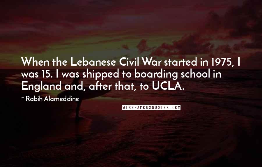 Rabih Alameddine Quotes: When the Lebanese Civil War started in 1975, I was 15. I was shipped to boarding school in England and, after that, to UCLA.