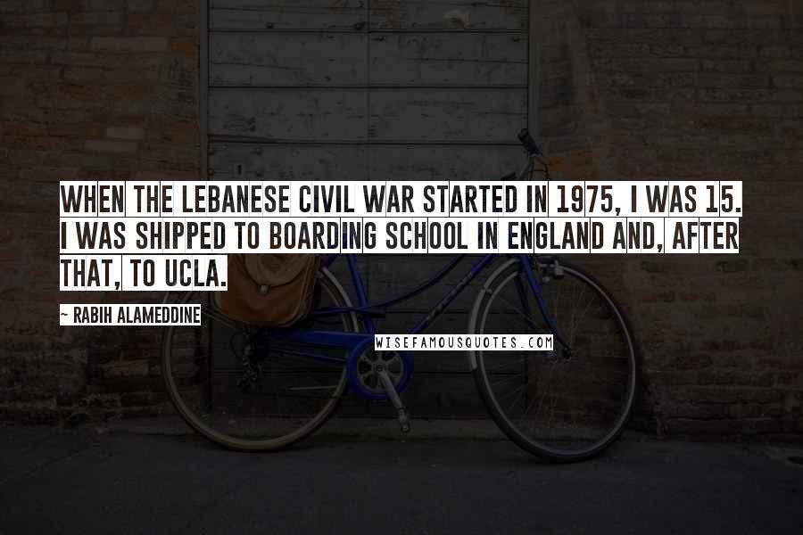 Rabih Alameddine Quotes: When the Lebanese Civil War started in 1975, I was 15. I was shipped to boarding school in England and, after that, to UCLA.