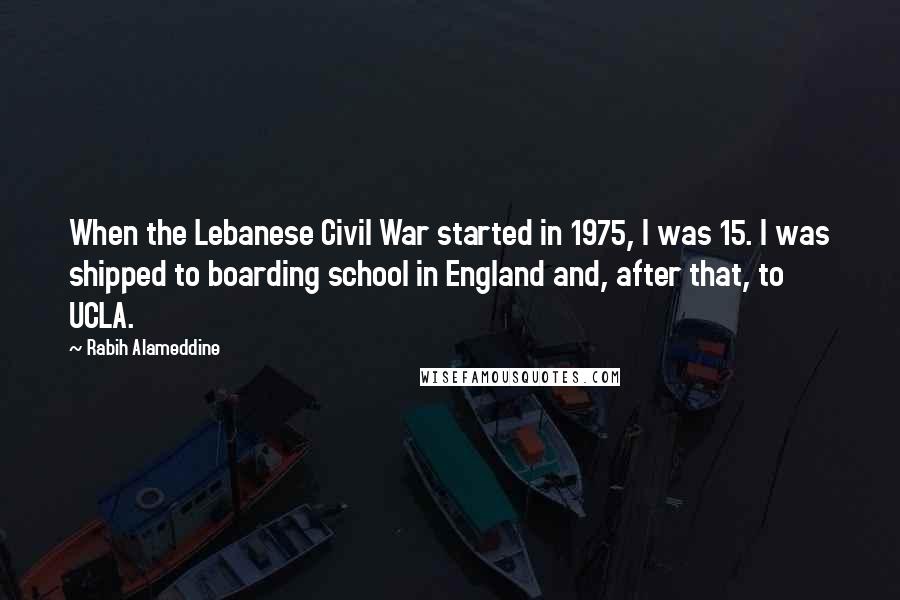 Rabih Alameddine Quotes: When the Lebanese Civil War started in 1975, I was 15. I was shipped to boarding school in England and, after that, to UCLA.