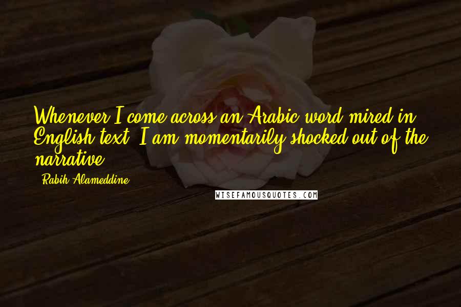 Rabih Alameddine Quotes: Whenever I come across an Arabic word mired in English text, I am momentarily shocked out of the narrative.