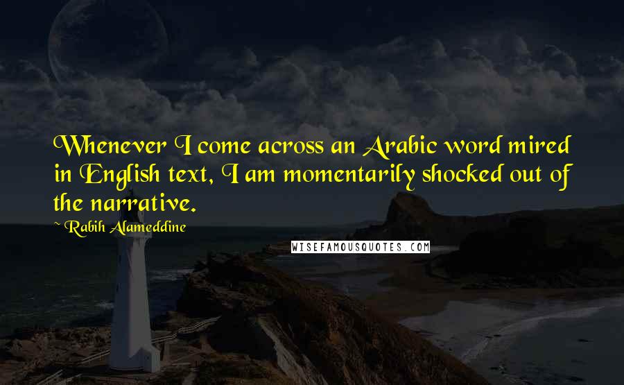 Rabih Alameddine Quotes: Whenever I come across an Arabic word mired in English text, I am momentarily shocked out of the narrative.