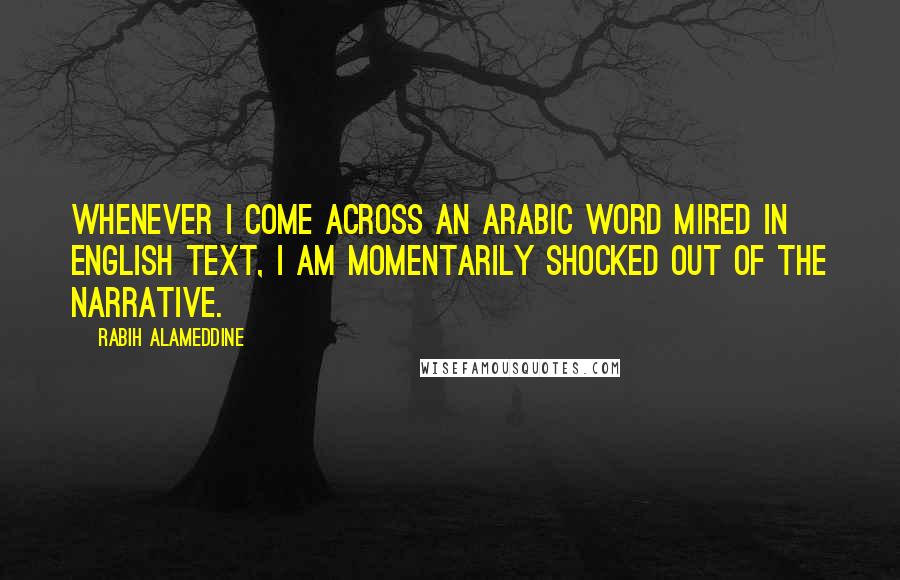 Rabih Alameddine Quotes: Whenever I come across an Arabic word mired in English text, I am momentarily shocked out of the narrative.