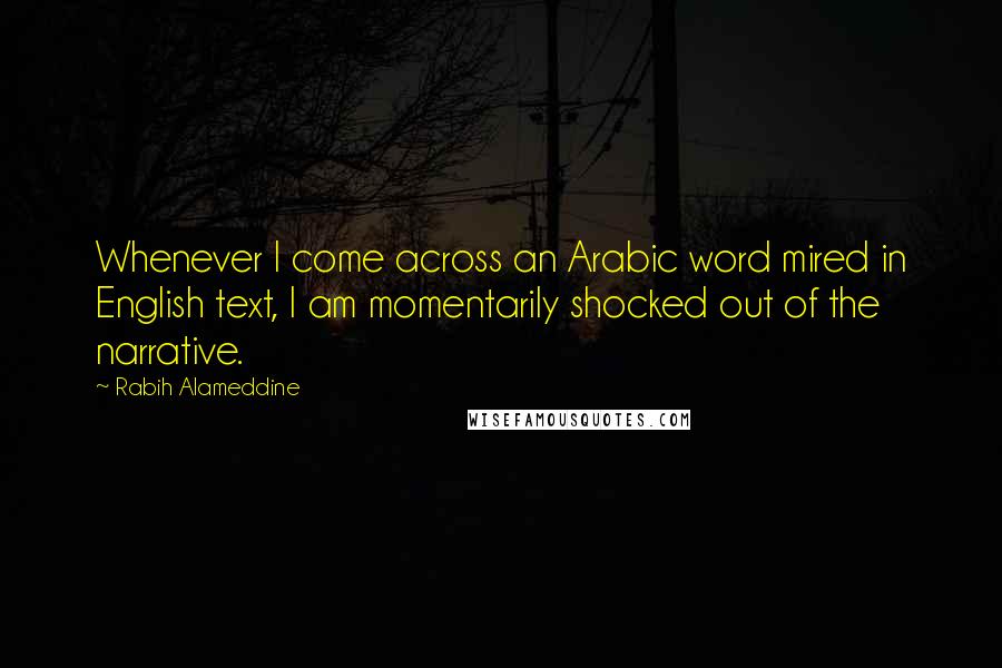 Rabih Alameddine Quotes: Whenever I come across an Arabic word mired in English text, I am momentarily shocked out of the narrative.