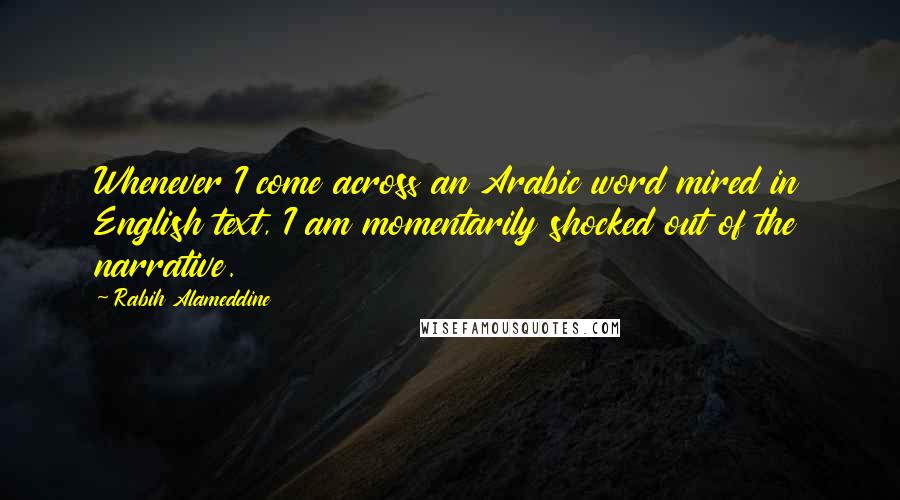 Rabih Alameddine Quotes: Whenever I come across an Arabic word mired in English text, I am momentarily shocked out of the narrative.