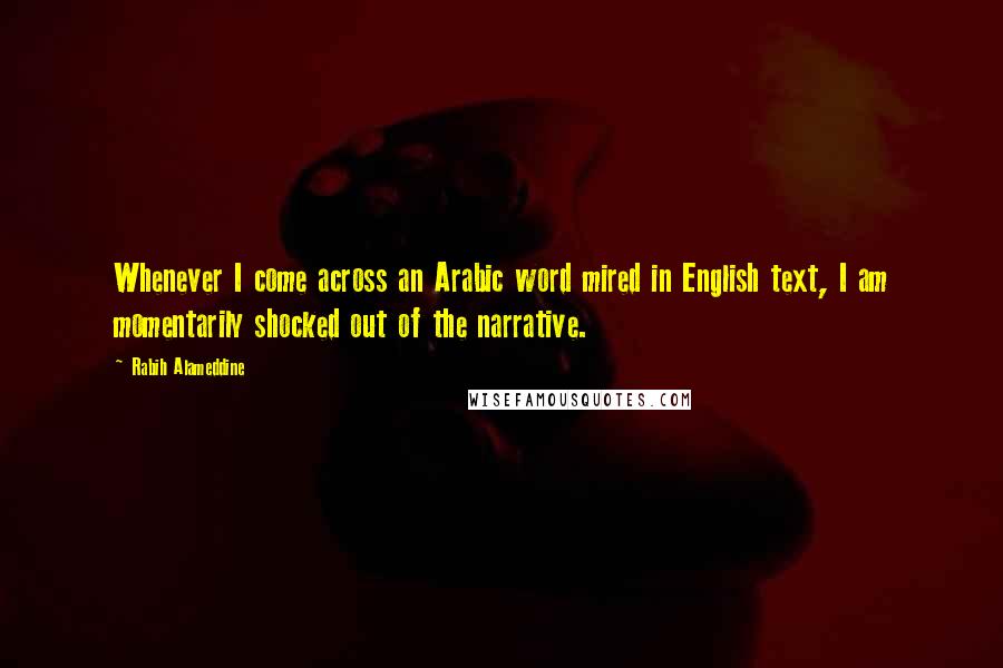 Rabih Alameddine Quotes: Whenever I come across an Arabic word mired in English text, I am momentarily shocked out of the narrative.