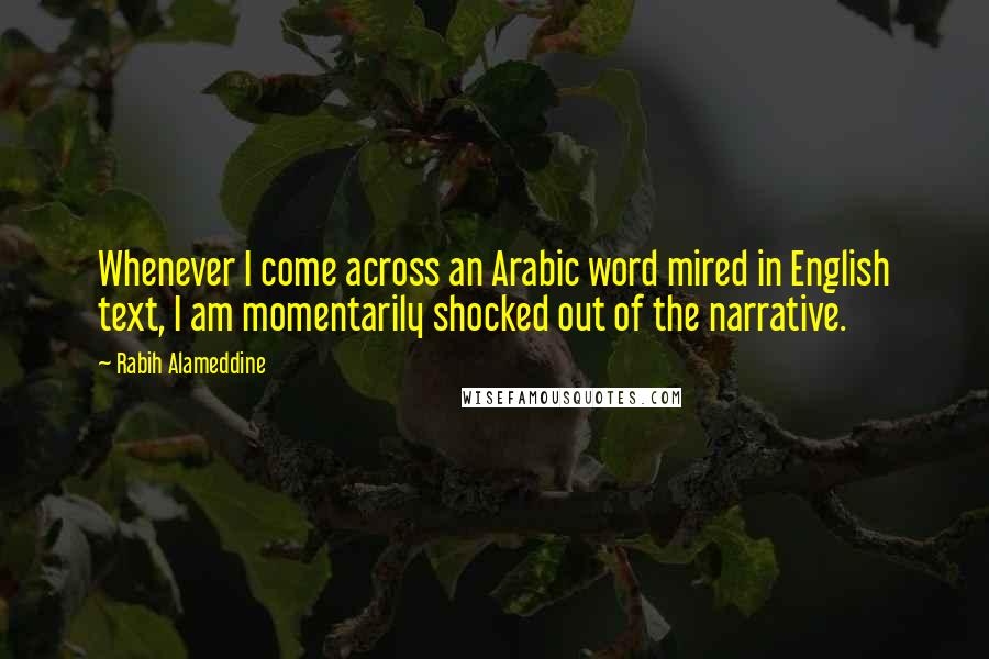 Rabih Alameddine Quotes: Whenever I come across an Arabic word mired in English text, I am momentarily shocked out of the narrative.