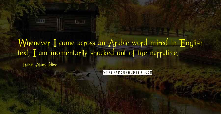 Rabih Alameddine Quotes: Whenever I come across an Arabic word mired in English text, I am momentarily shocked out of the narrative.