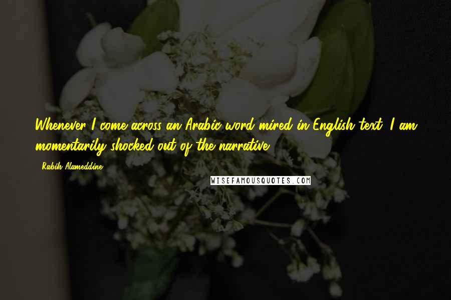 Rabih Alameddine Quotes: Whenever I come across an Arabic word mired in English text, I am momentarily shocked out of the narrative.