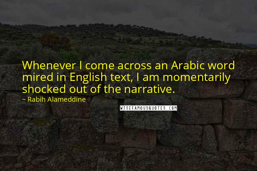 Rabih Alameddine Quotes: Whenever I come across an Arabic word mired in English text, I am momentarily shocked out of the narrative.