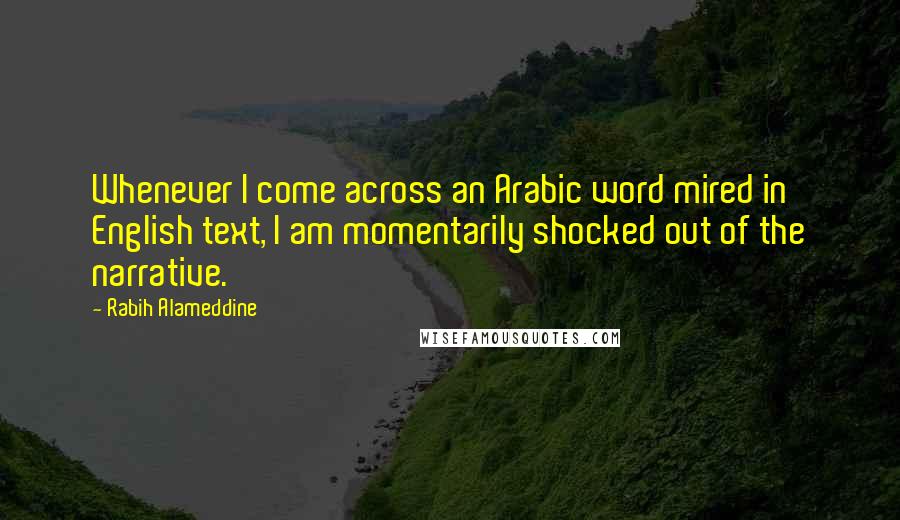 Rabih Alameddine Quotes: Whenever I come across an Arabic word mired in English text, I am momentarily shocked out of the narrative.