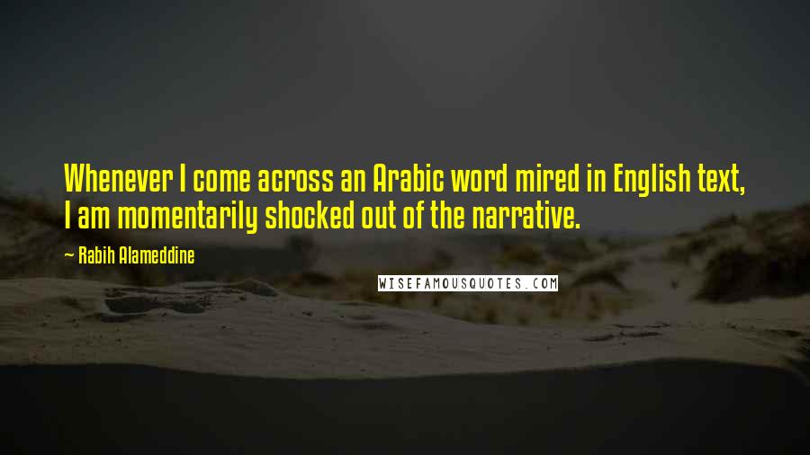 Rabih Alameddine Quotes: Whenever I come across an Arabic word mired in English text, I am momentarily shocked out of the narrative.