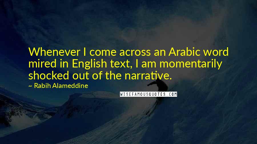 Rabih Alameddine Quotes: Whenever I come across an Arabic word mired in English text, I am momentarily shocked out of the narrative.