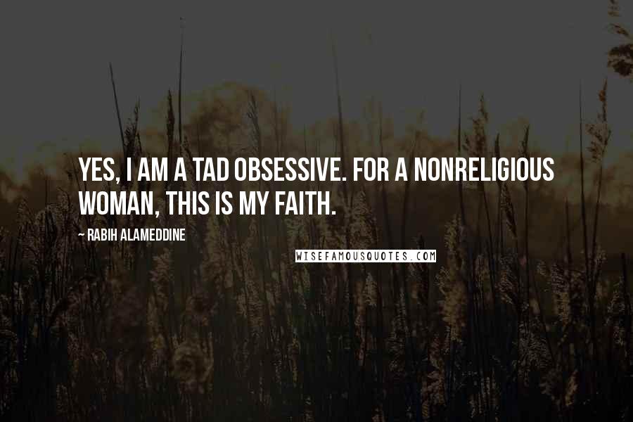Rabih Alameddine Quotes: Yes, I am a tad obsessive. For a nonreligious woman, this is my faith.